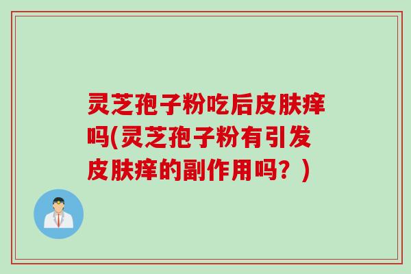 灵芝孢子粉吃后皮肤痒吗(灵芝孢子粉有引发皮肤痒的副作用吗？)