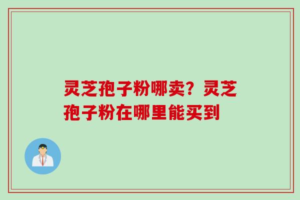 灵芝孢子粉哪卖？灵芝孢子粉在哪里能买到