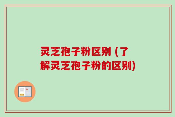 灵芝孢子粉区别 (了解灵芝孢子粉的区别)