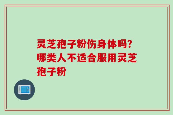 灵芝孢子粉伤身体吗？哪类人不适合服用灵芝孢子粉