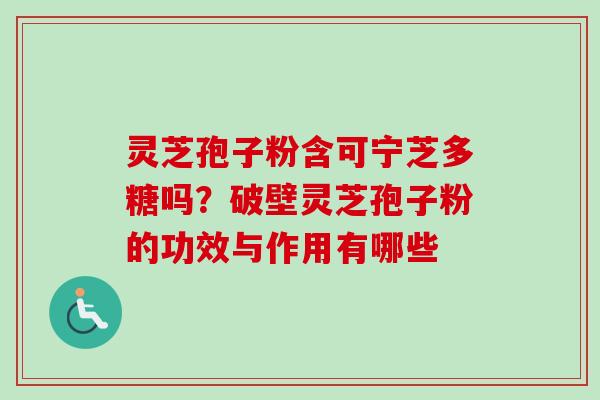 灵芝孢子粉含可宁芝多糖吗?破壁灵芝孢子粉的功效与作用有哪些 灵芝孢子粉含可宁芝多糖吗?破壁灵芝孢子粉的功效与作用有哪些