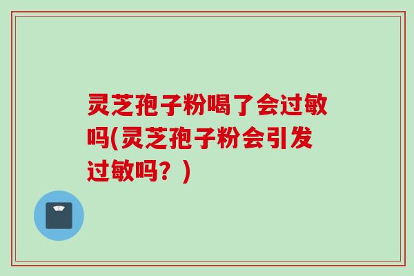 灵芝孢子粉喝了会过敏吗(灵芝孢子粉会引发过敏吗？)