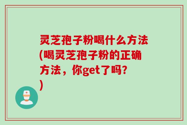 灵芝孢子粉喝什么方法(喝灵芝孢子粉的正确方法，你get了吗？)