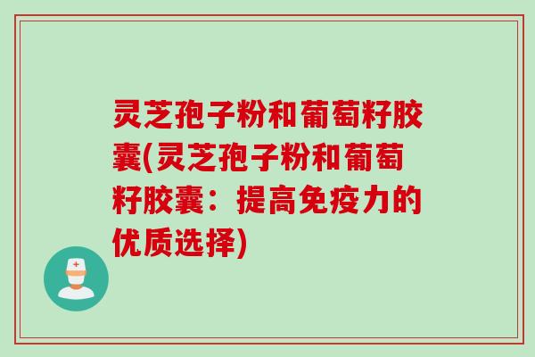灵芝孢子粉和葡萄籽胶囊(灵芝孢子粉和葡萄籽胶囊：提高免疫力的优质选择)