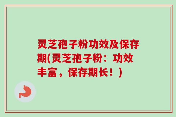 灵芝孢子粉功效及保存期(灵芝孢子粉：功效丰富，保存期长！)