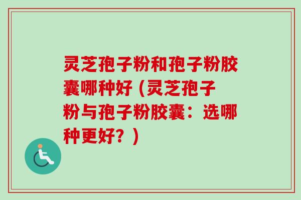灵芝孢子粉和孢子粉胶囊哪种好 (灵芝孢子粉与孢子粉胶囊：选哪种更好？)