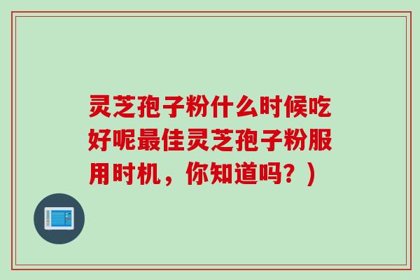 灵芝孢子粉什么时候吃好呢最佳灵芝孢子粉服用时机，你知道吗？)