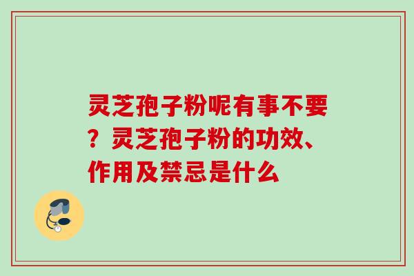 灵芝孢子粉呢有事不要?灵芝孢子粉的功效、作用及禁忌是什么 灵芝孢子粉呢有事不要?灵芝孢子粉的功效、作用及禁忌是什么