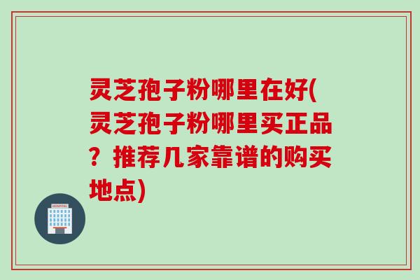 灵芝孢子粉哪里在好(灵芝孢子粉哪里买正品?推荐几家靠谱的购买地点) 灵芝孢子粉哪里在好(灵芝孢子粉哪里买正品?推荐几家靠谱的购买地点)