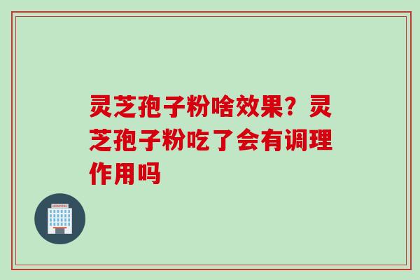 灵芝孢子粉啥效果？灵芝孢子粉吃了会有调理作用吗