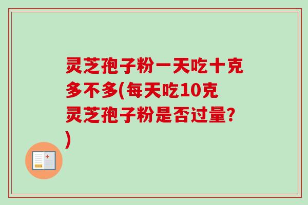 灵芝孢子粉一天吃十克多不多(每天吃10克灵芝孢子粉是否过量？)