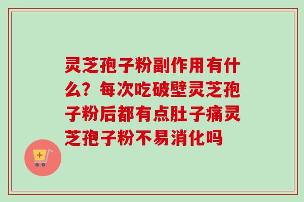 灵芝孢子粉副作用有什么？每次吃破壁灵芝孢子粉后都有点肚子痛灵芝孢子粉不易消化吗