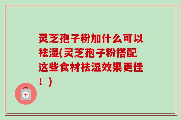 灵芝孢子粉加什么可以祛湿(灵芝孢子粉搭配这些食材祛湿效果更佳！)