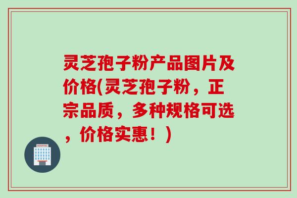 灵芝孢子粉产品图片及价格(灵芝孢子粉，正宗品质，多种规格可选，价格实惠！)