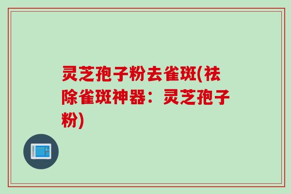 灵芝孢子粉去雀斑(祛除雀斑神器：灵芝孢子粉)