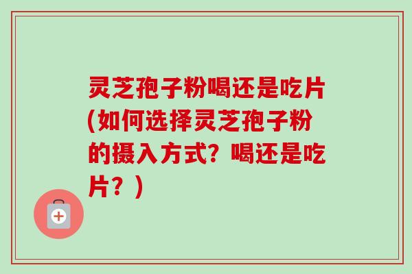 灵芝孢子粉喝还是吃片(如何选择灵芝孢子粉的摄入方式？喝还是吃片？)