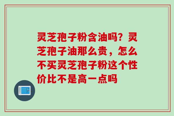 灵芝孢子粉含油吗？灵芝孢子油那么贵，怎么不买灵芝孢子粉这个性价比不是高一点吗