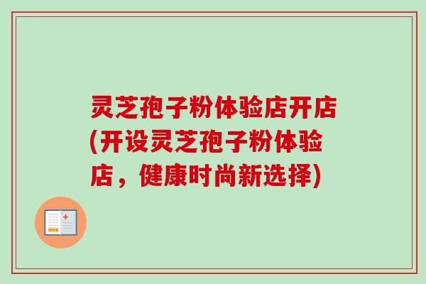 灵芝孢子粉体验店开店(开设灵芝孢子粉体验店，健康时尚新选择)