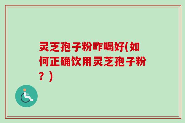 灵芝孢子粉咋喝好(如何正确饮用灵芝孢子粉？)