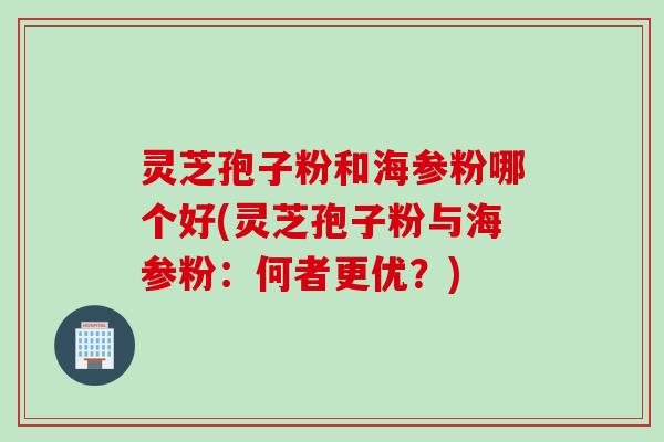 灵芝孢子粉和海参粉哪个好(灵芝孢子粉与海参粉：何者更优？)