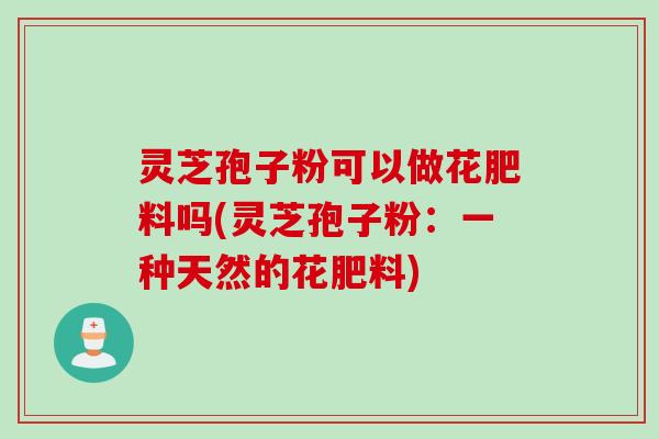 灵芝孢子粉可以做花肥料吗(灵芝孢子粉：一种天然的花肥料)