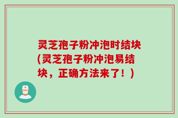 灵芝孢子粉冲泡时结块(灵芝孢子粉冲泡易结块，正确方法来了！)