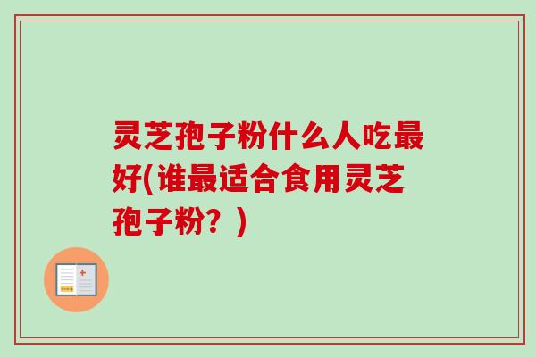 灵芝孢子粉什么人吃好(谁适合食用灵芝孢子粉？)