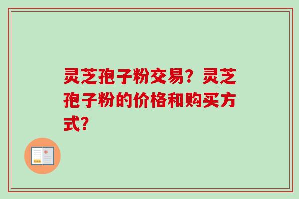 灵芝孢子粉交易？灵芝孢子粉的价格和购买方式？