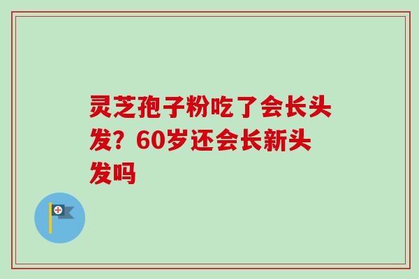 灵芝孢子粉吃了会长头发?60岁还会长新头发吗 灵芝孢子粉吃了会长头发?60岁还会长新头发吗