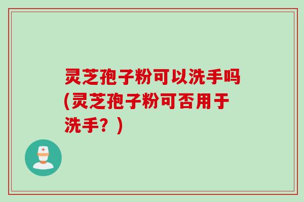 灵芝孢子粉可以洗手吗(灵芝孢子粉可否用于洗手？)