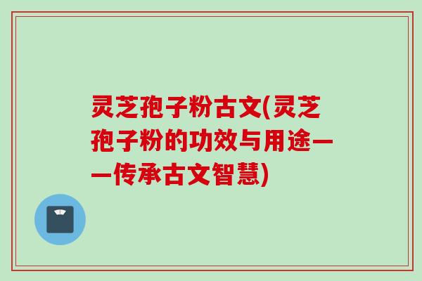 灵芝孢子粉古文(灵芝孢子粉的功效与用途——传承古文智慧)
