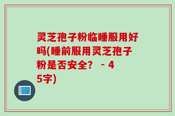 灵芝孢子粉临睡服用好吗(睡前服用灵芝孢子粉是否安全？ - 45字)