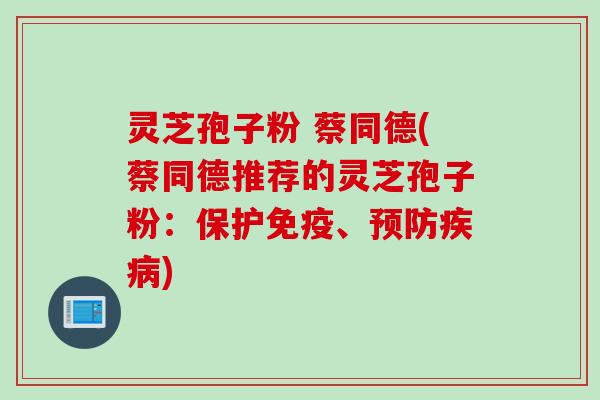 灵芝孢子粉 蔡同德(蔡同德推荐的灵芝孢子粉：保护免疫、预防疾病)