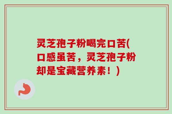 灵芝孢子粉喝完口苦(口感虽苦，灵芝孢子粉却是宝藏营养素！)