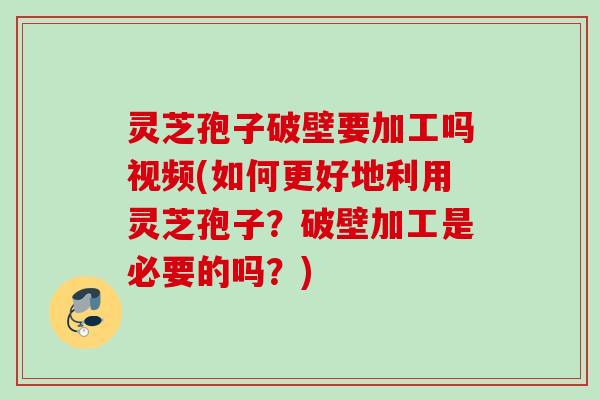 灵芝孢子破壁要加工吗视频(如何更好地利用灵芝孢子？破壁加工是必要的吗？)