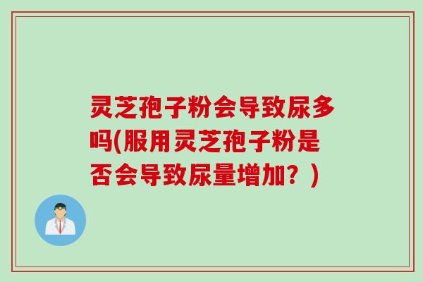 灵芝孢子粉会导致尿多吗(服用灵芝孢子粉是否会导致尿量增加？)