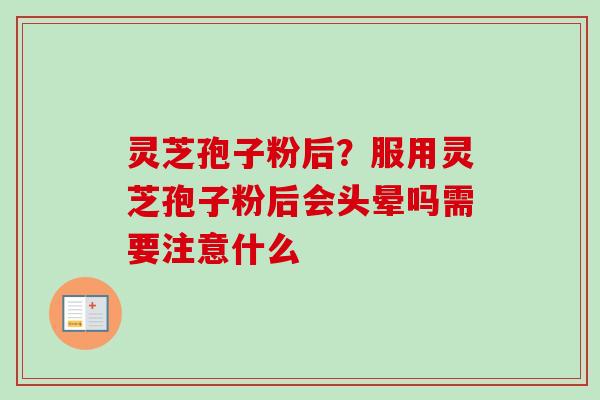 灵芝孢子粉后？服用灵芝孢子粉后会头晕吗需要注意什么