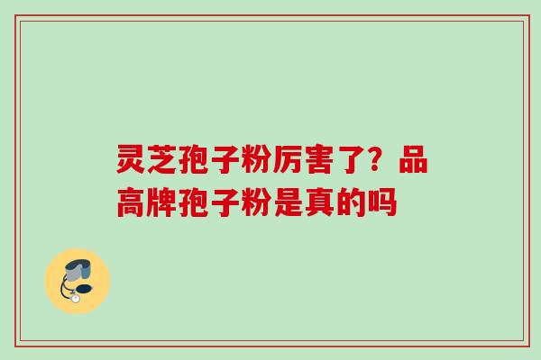 灵芝孢子粉厉害了？品高牌孢子粉是真的吗