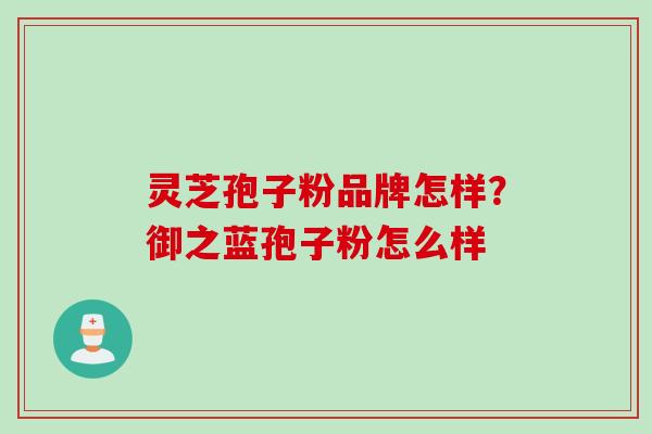 灵芝孢子粉品牌怎样？御之蓝孢子粉怎么样