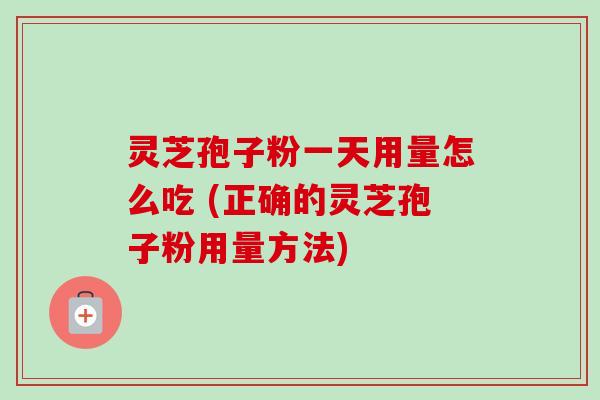 灵芝孢子粉一天用量怎么吃 (正确的灵芝孢子粉用量方法) 灵芝孢子粉一天用量怎么吃 (正确的灵芝孢子粉用量方法)