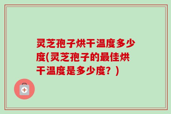 灵芝孢子烘干温度多少度(灵芝孢子的最佳烘干温度是多少度？)