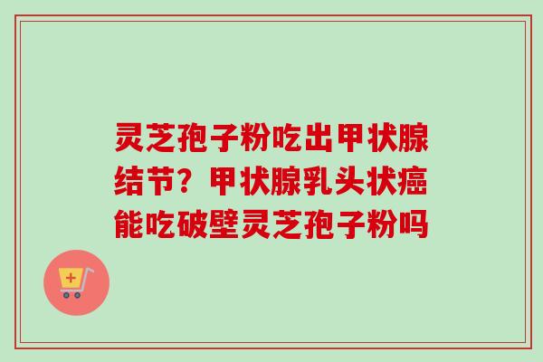 灵芝孢子粉吃出甲状腺结节？甲状腺乳头状癌能吃破壁灵芝孢子粉吗