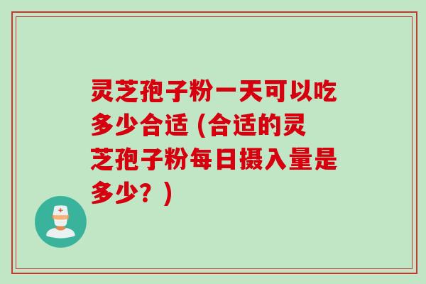 灵芝孢子粉一天可以吃多少合适 (合适的灵芝孢子粉每日摄入量是多少？)