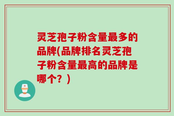 灵芝孢子粉含量多的品牌(品牌排名灵芝孢子粉含量高的品牌是哪个?) 灵芝孢子粉含量多的品牌(品牌排名灵芝孢子粉含量高的品牌是哪个?)
