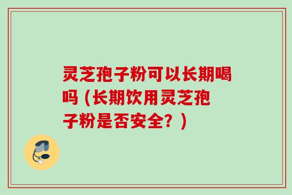灵芝孢子粉可以长期喝吗 (长期饮用灵芝孢子粉是否安全？)