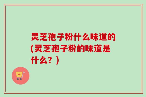 灵芝孢子粉什么味道的(灵芝孢子粉的味道是什么？)