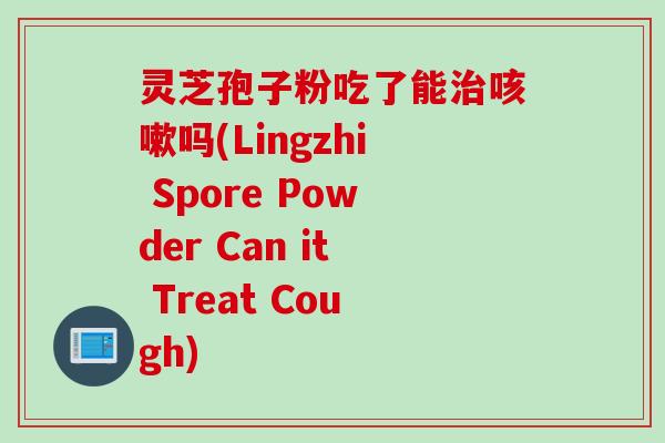 灵芝孢子粉吃了能治咳嗽吗(Lingzhi Spore Powder Can it Treat Cough)