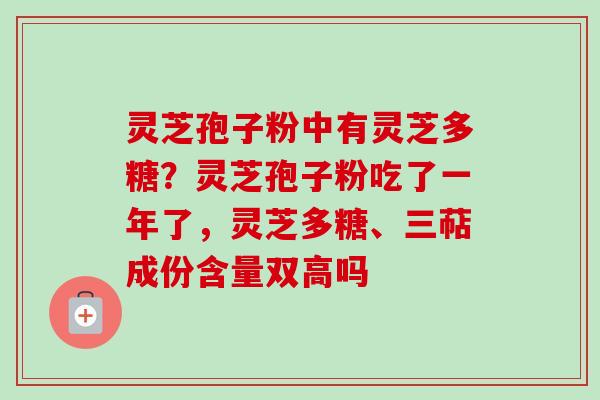 灵芝孢子粉中有灵芝多糖？灵芝孢子粉吃了一年了，灵芝多糖、三萜成份含量双高吗