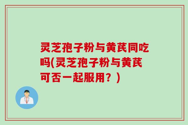 灵芝孢子粉与黄芪同吃吗(灵芝孢子粉与黄芪可否一起服用？)