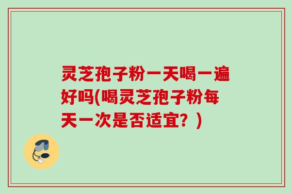 灵芝孢子粉一天喝一遍好吗(喝灵芝孢子粉每天一次是否适宜？)